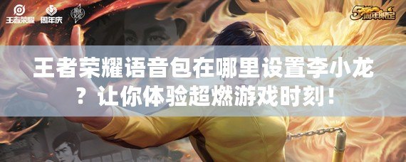 王者榮耀語音包在哪里設置李小龍？讓你體驗超燃游戲時刻！