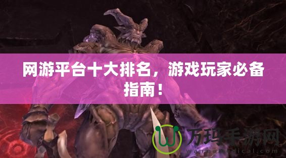 網(wǎng)游平臺(tái)十大排名，游戲玩家必備指南！