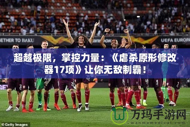 超越極限，掌控力量：《虐殺原形修改器17項》讓你無敵制霸！