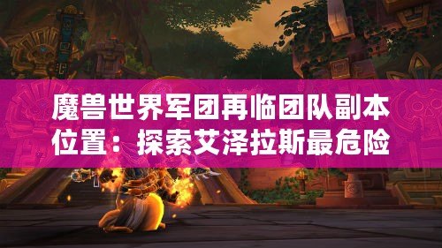 魔獸世界軍團再臨團隊副本位置：探索艾澤拉斯最危險的戰場
