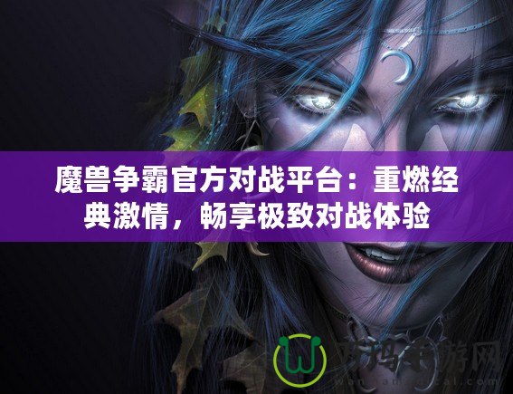 魔獸爭霸官方對戰(zhàn)平臺：重燃經典激情，暢享極致對戰(zhàn)體驗