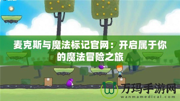 麥克斯與魔法標記官網：開啟屬于你的魔法冒險之旅