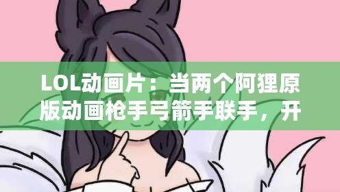 LOL動畫片：當兩個阿貍原版動畫槍手弓箭手聯(lián)手，開啟史詩冒險