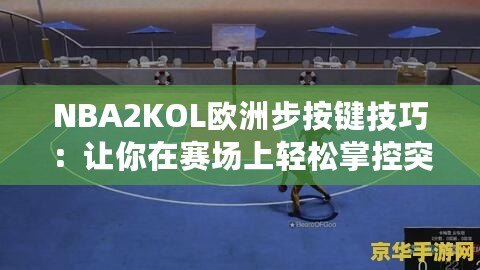 NBA2KOL歐洲步按鍵技巧：讓你在賽場(chǎng)上輕松掌控突破