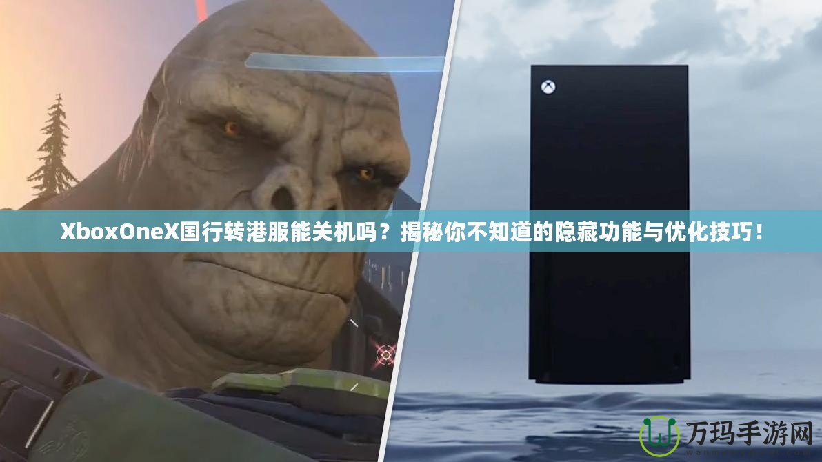 XboxOneX國行轉港服能關機嗎？揭秘你不知道的隱藏功能與優化技巧！