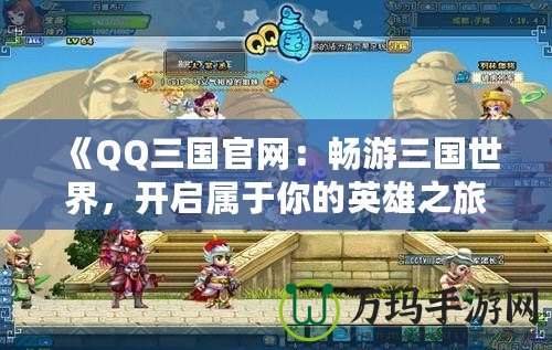 《QQ三國官網：暢游三國世界，開啟屬于你的英雄之旅》