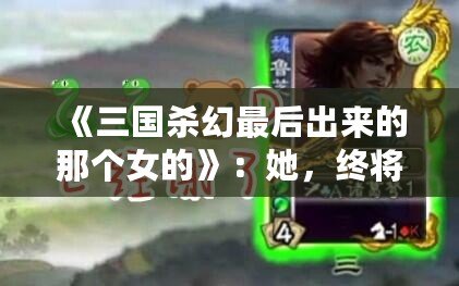 《三國(guó)殺幻最后出來(lái)的那個(gè)女的》：她，終將改寫(xiě)游戲規(guī)則