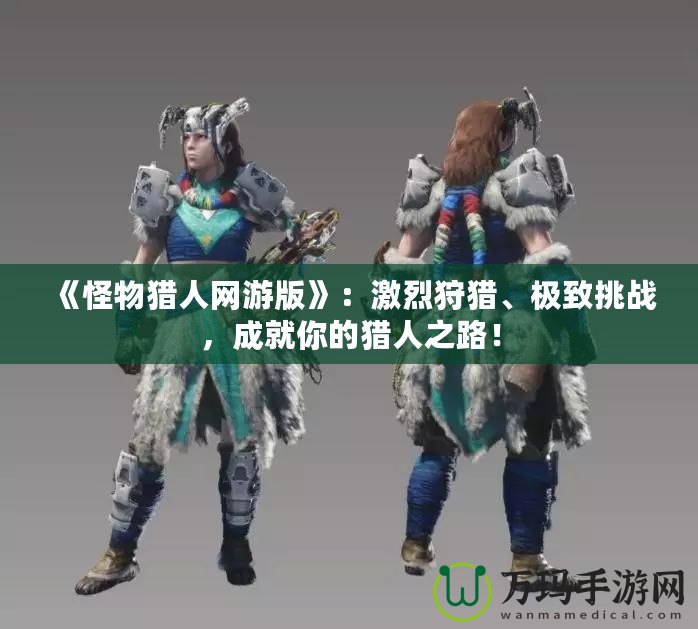 《怪物獵人網(wǎng)游版》：激烈狩獵、極致挑戰(zhàn)，成就你的獵人之路！