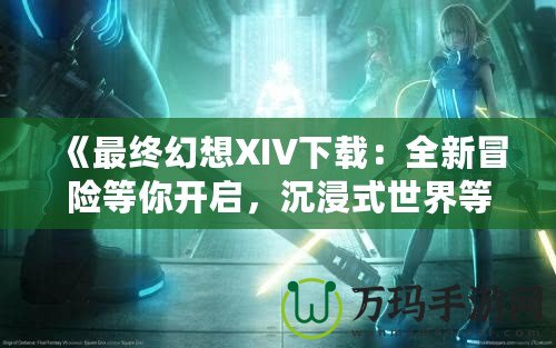 《最終幻想XIV下載：全新冒險等你開啟，沉浸式世界等你探索！