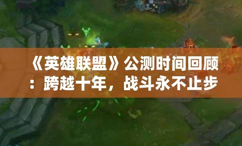 《英雄聯(lián)盟》公測時間回顧：跨越十年，戰(zhàn)斗永不止步