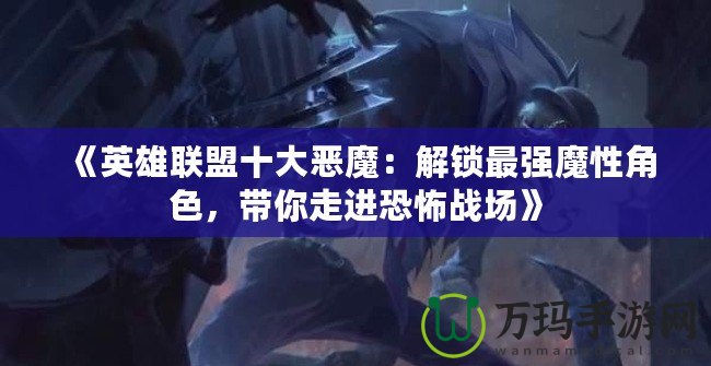 《英雄聯(lián)盟十大惡魔：解鎖最強(qiáng)魔性角色，帶你走進(jìn)恐怖戰(zhàn)場(chǎng)》