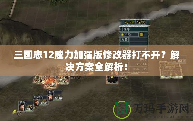 三國志12威力加強版修改器打不開？解決方案全解析！