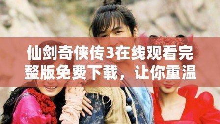 仙劍奇?zhèn)b傳3在線觀看完整版免費(fèi)下載，讓你重溫經(jīng)典，暢享仙俠之夢