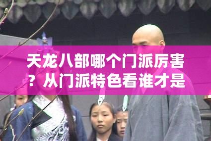 天龍八部哪個門派厲害？從門派特色看誰才是真正的強者！