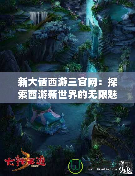 新大話西游三官網：探索西游新世界的無限魅力