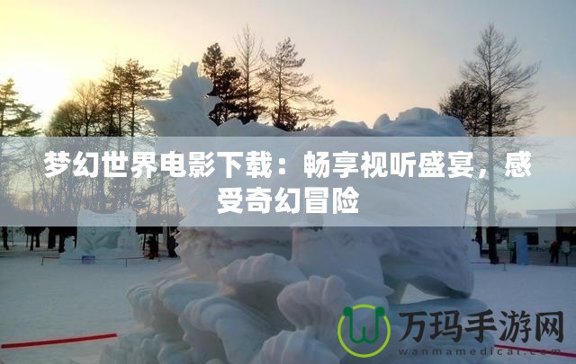 夢幻世界電影下載：暢享視聽盛宴，感受奇幻冒險