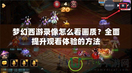 夢幻西游錄像怎么看畫質(zhì)？全面提升觀看體驗的方法