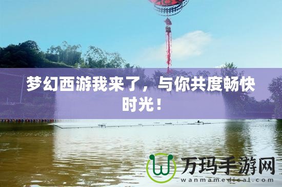 夢(mèng)幻西游我來了，與你共度暢快時(shí)光！