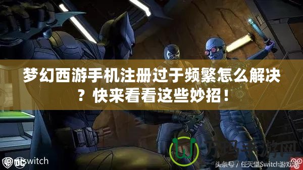 夢幻西游手機注冊過于頻繁怎么解決？快來看看這些妙招！