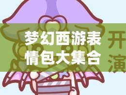 夢幻西游表情包大集合，讓溝通更加有趣生動！