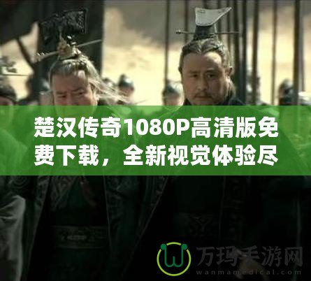 楚漢傳奇1080P高清版免費(fèi)下載，全新視覺(jué)體驗(yàn)盡在此處！