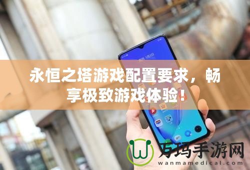 永恒之塔游戲配置要求，暢享極致游戲體驗(yàn)！