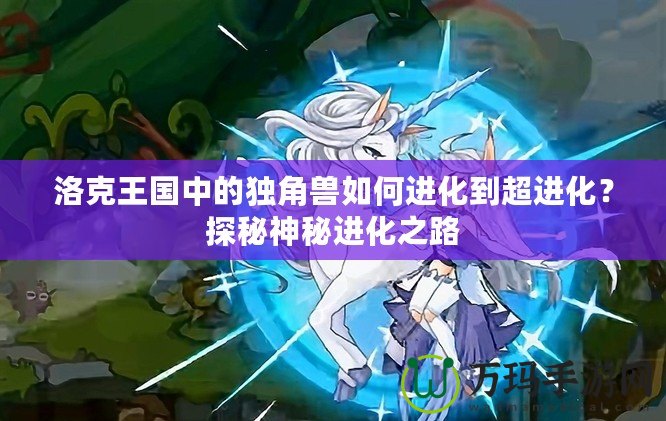 洛克王國中的獨角獸如何進化到超進化？探秘神秘進化之路