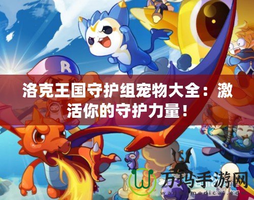 洛克王國(guó)守護(hù)組寵物大全：激活你的守護(hù)力量！