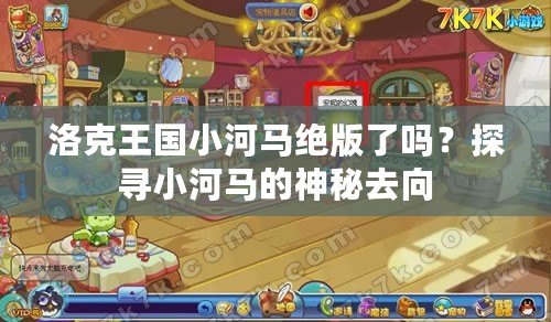 洛克王國小河馬絕版了嗎？探尋小河馬的神秘去向