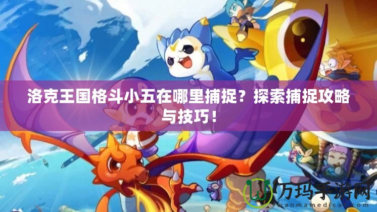 洛克王國格斗小五在哪里捕捉？探索捕捉攻略與技巧！