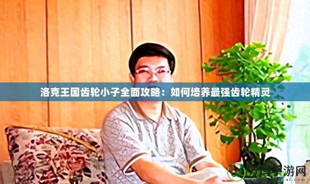 洛克王國齒輪小子全面攻略：如何培養最強齒輪精靈