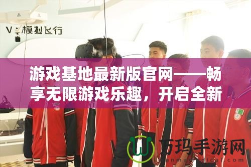游戲基地最新版官網(wǎng)——暢享無限游戲樂趣，開啟全新體驗(yàn)！