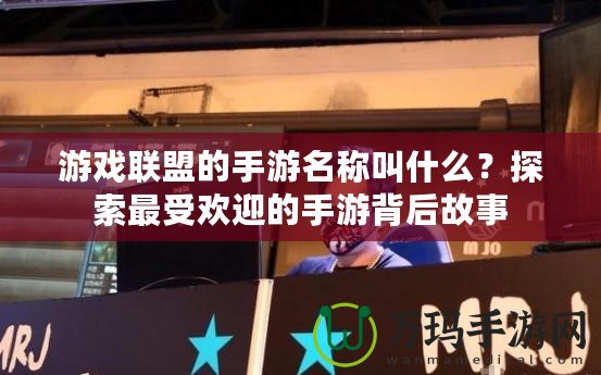 游戲聯盟的手游名稱叫什么？探索最受歡迎的手游背后故事