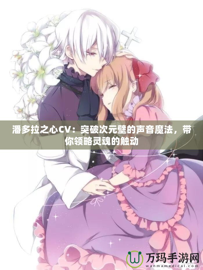 潘多拉之心CV：突破次元壁的聲音魔法，帶你領略靈魂的觸動
