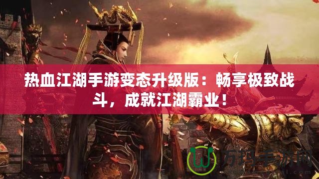 熱血江湖手游變態升級版：暢享極致戰斗，成就江湖霸業！