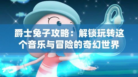 爵士兔子攻略：解鎖玩轉這個音樂與冒險的奇幻世界