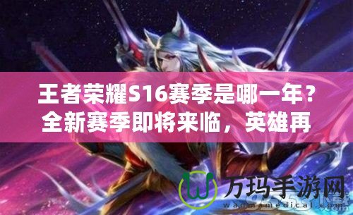 王者榮耀S16賽季是哪一年？全新賽季即將來臨，英雄再升級！