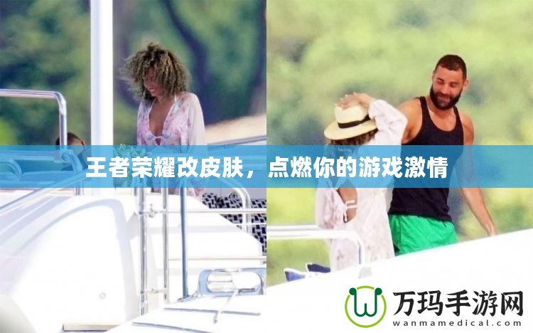 王者榮耀改皮膚，點燃你的游戲激情