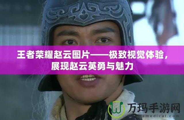 王者榮耀趙云圖片——極致視覺體驗(yàn)，展現(xiàn)趙云英勇與魅力