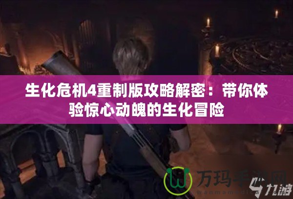生化危機4重制版攻略解密：帶你體驗驚心動魄的生化冒險