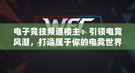 電子競技頻道樓主：引領電競風潮，打造屬于你的電競世界