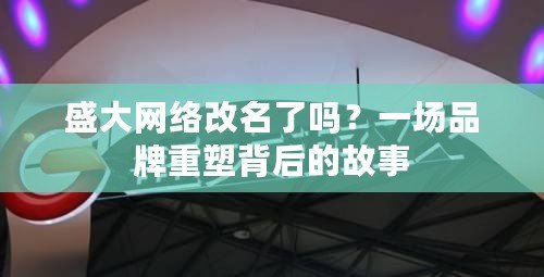 盛大網絡改名了嗎？一場品牌重塑背后的故事