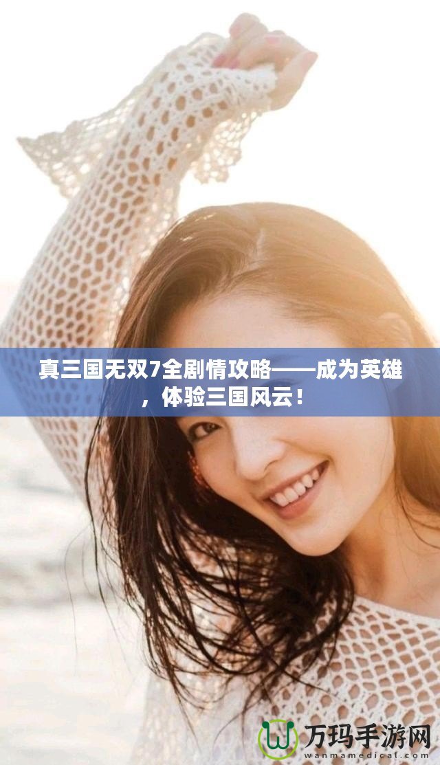 真三國無雙7全劇情攻略——成為英雄，體驗三國風云！