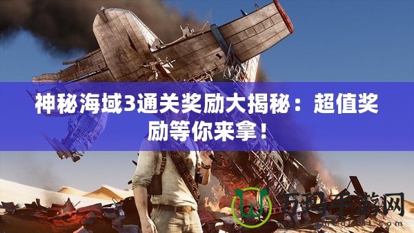 神秘海域3通關獎勵大揭秘：超值獎勵等你來拿！