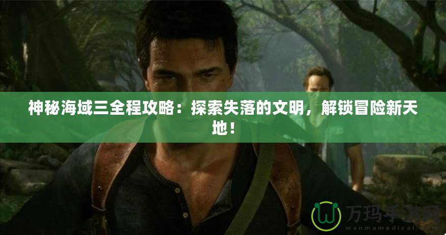 神秘海域三全程攻略：探索失落的文明，解鎖冒險新天地！