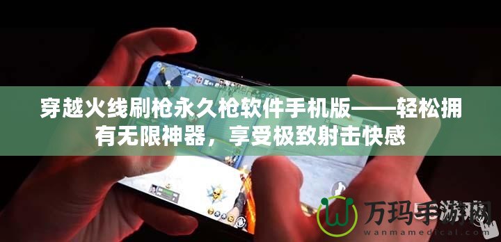 穿越火線刷槍永久槍軟件手機(jī)版——輕松擁有無(wú)限神器，享受極致射擊快感