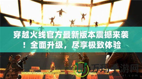 穿越火線官方最新版本震撼來襲！全面升級，盡享極致體驗