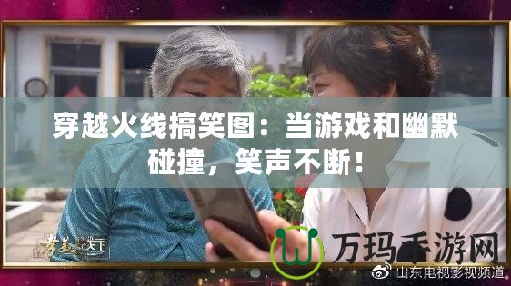 穿越火線搞笑圖：當(dāng)游戲和幽默碰撞，笑聲不斷！
