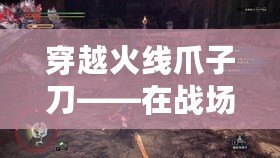 穿越火線爪子刀——在戰(zhàn)場(chǎng)上，掌控勝利的秘密武器！