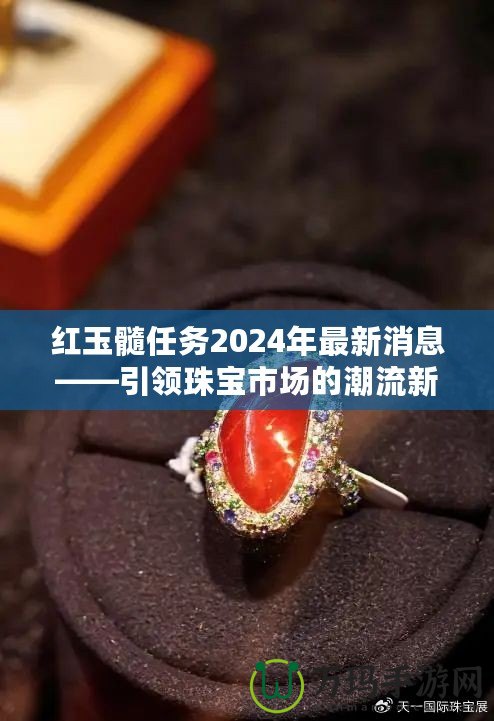 紅玉髓任務2024年最新消息——引領珠寶市場的潮流新風尚